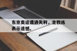 开元官网登录入口-东京奥运遭遇失利，主教练表示遗憾。