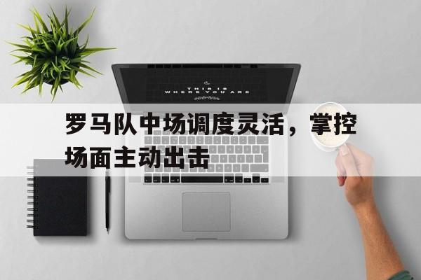 罗马队中场调度灵活，掌控场面主动出击